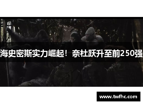 海史密斯实力崛起！奈杜跃升至前250强