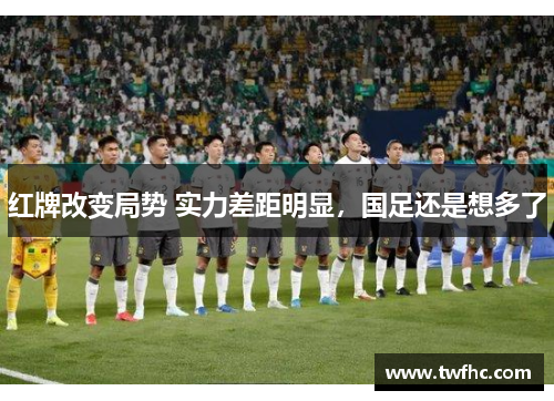 红牌改变局势 实力差距明显，国足还是想多了