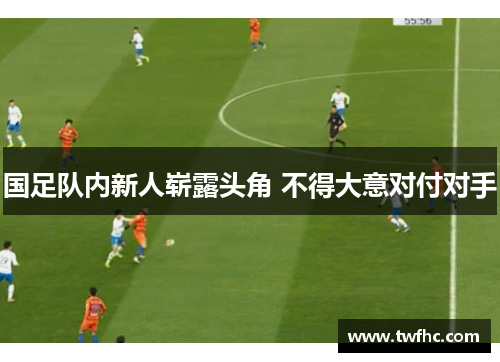 国足队内新人崭露头角 不得大意对付对手