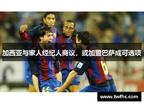 加西亚与家人经纪人商议，或加盟巴萨成可选项